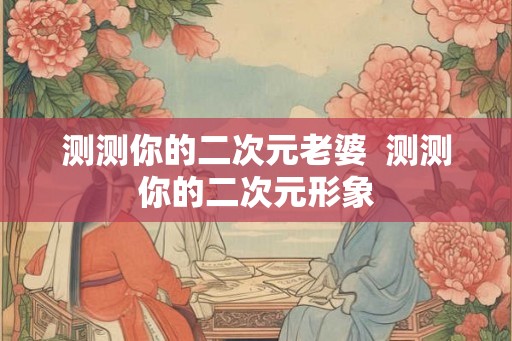 测测你的二次元老婆  测测你的二次元形象