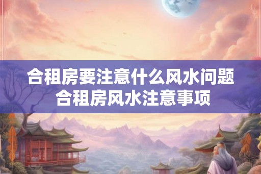 合租房要注意什么风水问题 合租房风水注意事项 合租房要注意什么风水问题 合租房风水注意事项