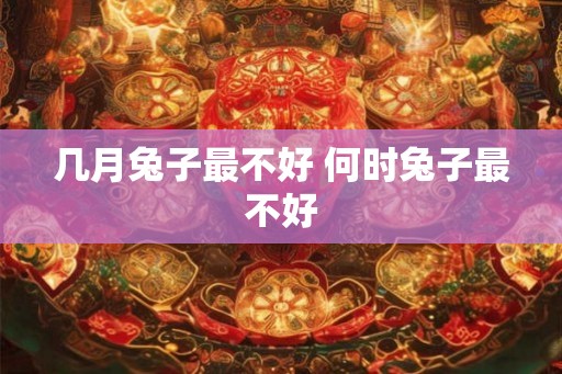 几月兔子最不好 何时兔子最不好