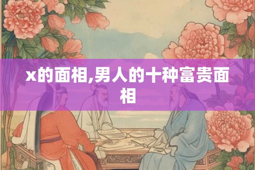 x的面相,男人的十种富贵面相