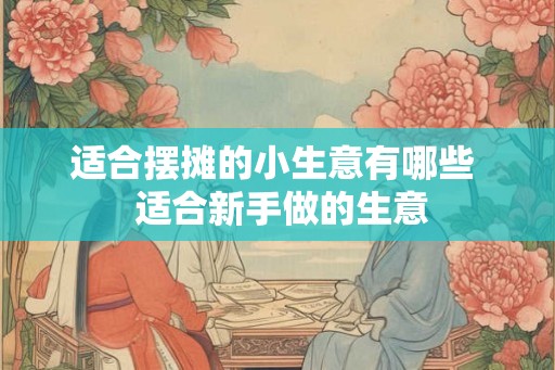 适合摆摊的小生意有哪些  适合新手做的生意