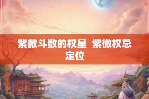 紫微斗数的权星  紫微权忌定位