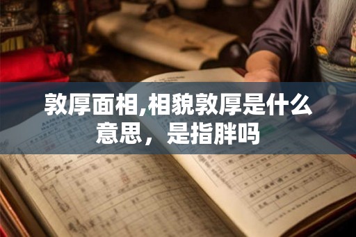 敦厚面相,相貌敦厚是什么意思，是指胖吗