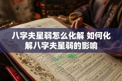 八字夫星弱怎么化解 如何化解八字夫星弱的影响