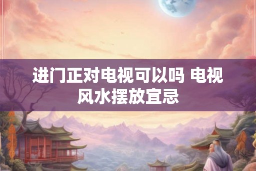 进门正对电视可以吗 电视风水摆放宜忌