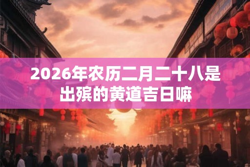 2026年农历二月二十八是出殡的黄道吉日嘛