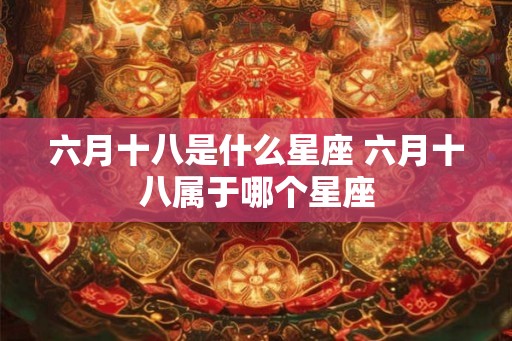 六月十八是什么星座 六月十八属于哪个星座