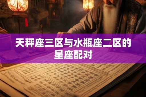 天秤座三区与水瓶座二区的星座配对 天秤座三区与水瓶座二区的星座配对