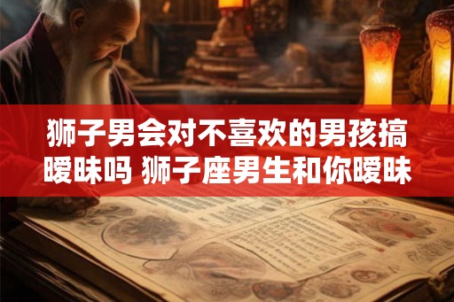 狮子男会对不喜欢的男孩搞暧昧吗 狮子座男生和你暧昧的表现