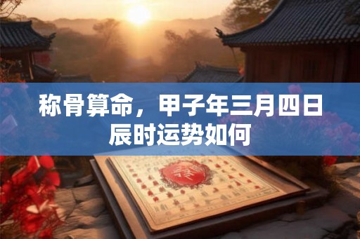 称骨算命，甲子年三月四日辰时运势如何