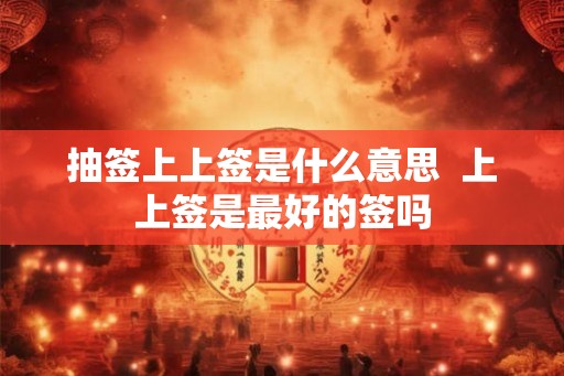 抽签上上签是什么意思  上上签是最好的签吗
