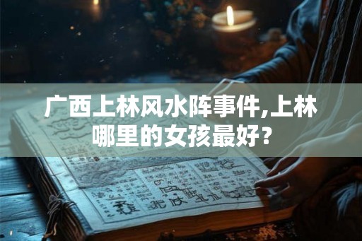 广西上林风水阵事件,上林哪里的女孩最好? 广西上林风水阵事件,上林哪里的女孩最好?