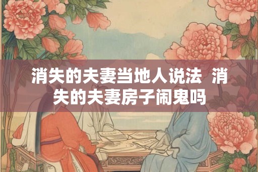 消失的夫妻当地人说法 消失的夫妻房子闹鬼吗 消失的夫妻当地人说法 消失的夫妻房子闹鬼吗