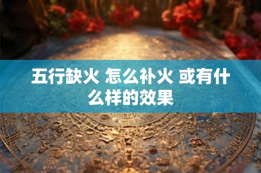 五行缺火 怎么补火 或有什么样的效果
