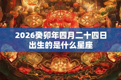2026癸卯年四月二十四日出生的是什么星座