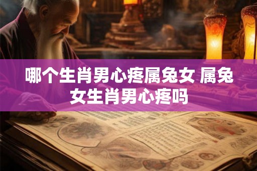 哪个生肖男心疼属兔女 属兔女生肖男心疼吗