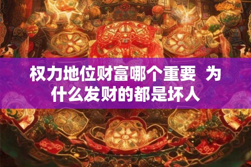 权力地位财富哪个重要  为什么发财的都是坏人