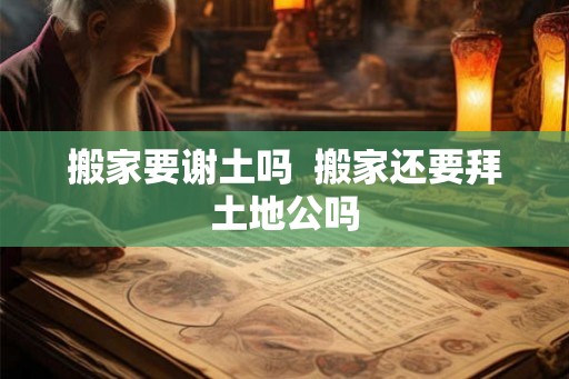 搬家要谢土吗  搬家还要拜土地公吗