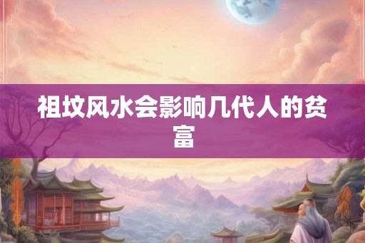 祖坟风水会影响几代人的贫富 祖坟风水会影响几代人的贫富