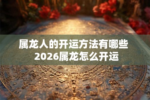 属龙人的开运方法有哪些  2026属龙怎么开运