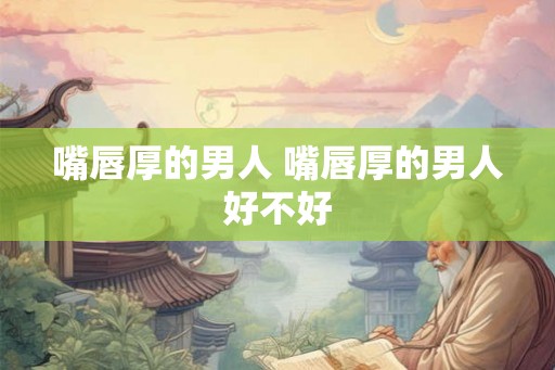 嘴唇厚的男人 嘴唇厚的男人好不好