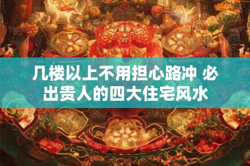 几楼以上不用担心路冲 必出贵人的四大住宅风水