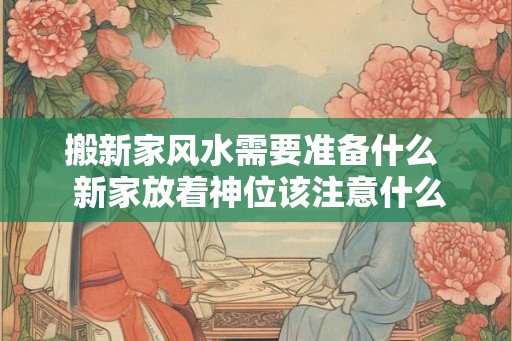 搬新家风水需要准备什么  新家放着神位该注意什么
