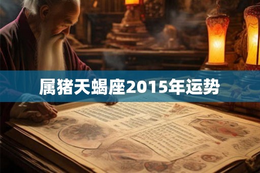 属猪天蝎座2015年运势 属猪天蝎座2015年运势