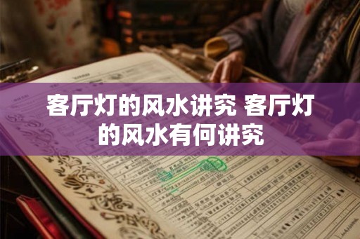 客厅灯的风水讲究 客厅灯的风水有何讲究