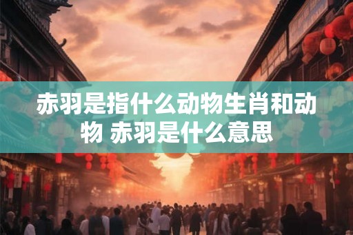 赤羽是指什么动物生肖和动物 赤羽是什么意思