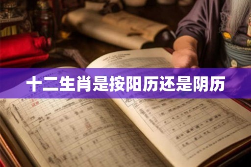 十二生肖是按阳历还是阴历 十二生肖是按阳历还是阴历