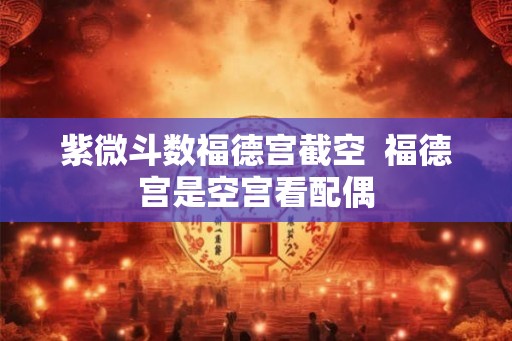 紫微斗数福德宫截空  福德宫是空宫看配偶