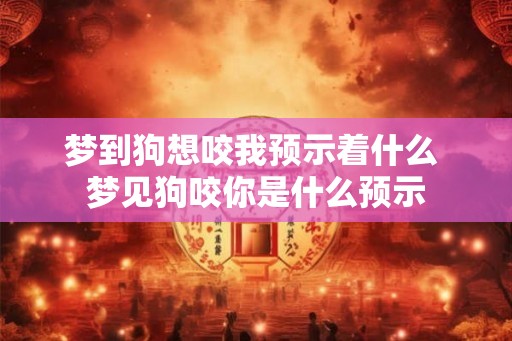 梦到狗想咬我预示着什么 梦见狗咬你是什么预示