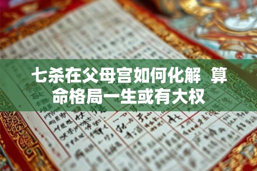 七杀在父母宫如何化解  算命格局一生或有大权