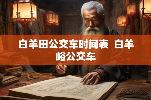 白羊田公交车时间表  白羊峪公交车