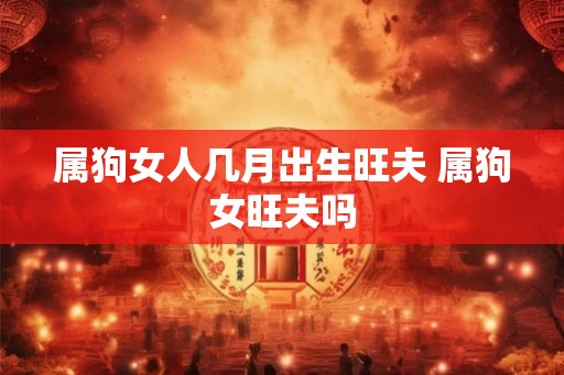 属狗女人几月出生旺夫 属狗女旺夫吗