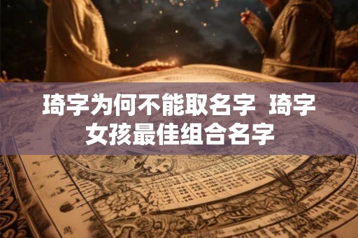 琦字为何不能取名字  琦字女孩最佳组合名字
