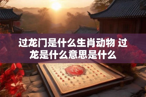 过龙门是什么生肖动物 过龙是什么意思是什么