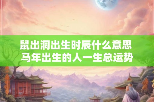 鼠出洞出生时辰什么意思 马年出生的人一生总运势