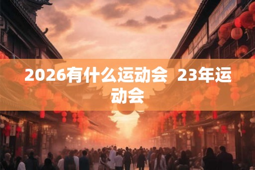 2026有什么运动会  23年运动会