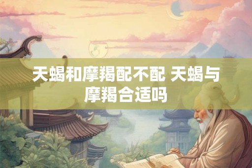 天蝎和摩羯配不配 天蝎与摩羯合适吗