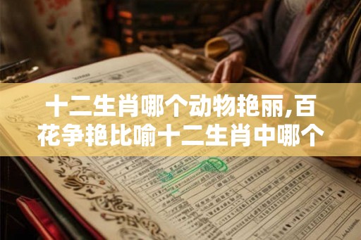 十二生肖哪个动物艳丽,百花争艳比喻十二生肖中哪个