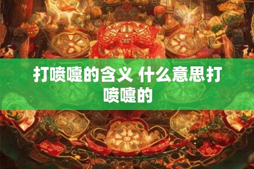 打喷嚏的含义 什么意思打喷嚏的 打喷嚏的含义 什么意思打喷嚏的