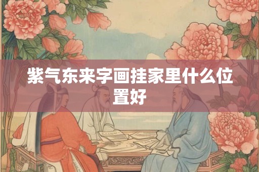紫气东来字画挂家里什么位置好