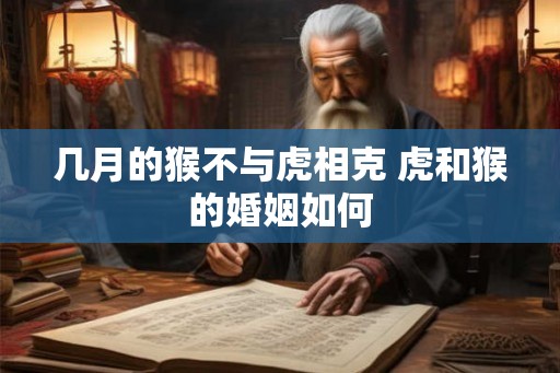 几月的猴不与虎相克 虎和猴的婚姻如何