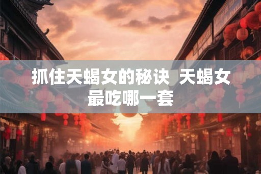 抓住天蝎女的秘诀  天蝎女最吃哪一套