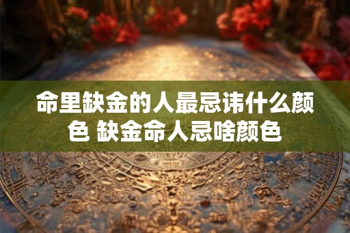 命里缺金的人最忌讳什么颜色 缺金命人忌啥颜色