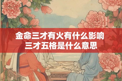 金命三才有火有什么影响 三才五格是什么意思 金命三才有火有什么影响 三才五格是什么意思