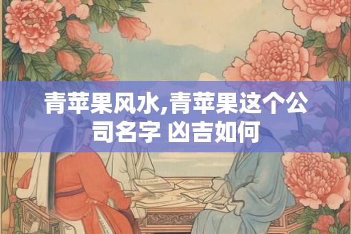 青苹果风水,青苹果这个公司名字 凶吉如何