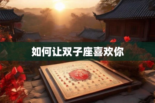 如何让双子座喜欢你
